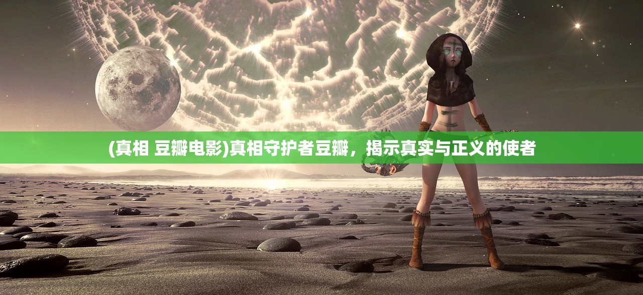 (真相 豆瓣电影)真相守护者豆瓣，揭示真实与正义的使者