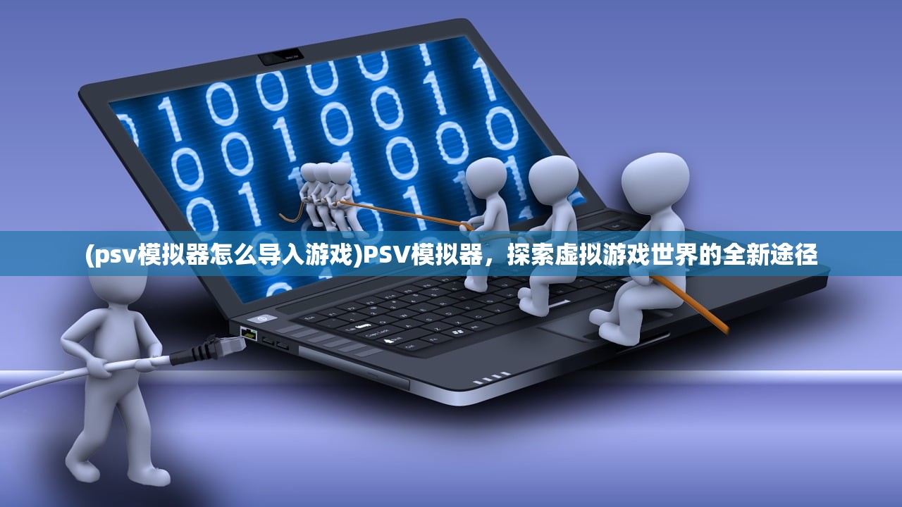 (psv模拟器怎么导入游戏)PSV模拟器，探索虚拟游戏世界的全新途径
