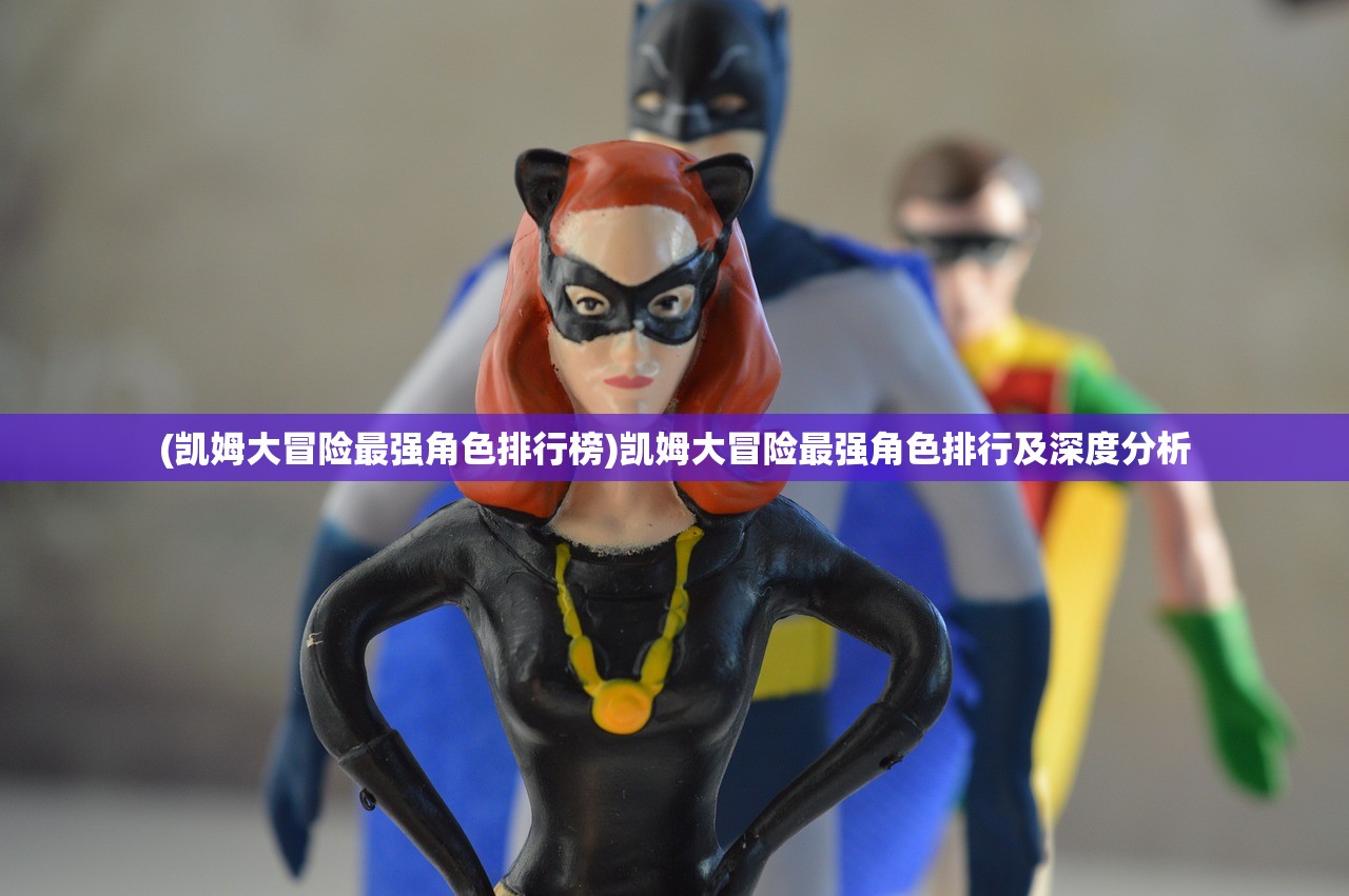 (凯姆大冒险最强角色排行榜)凯姆大冒险最强角色排行及深度分析