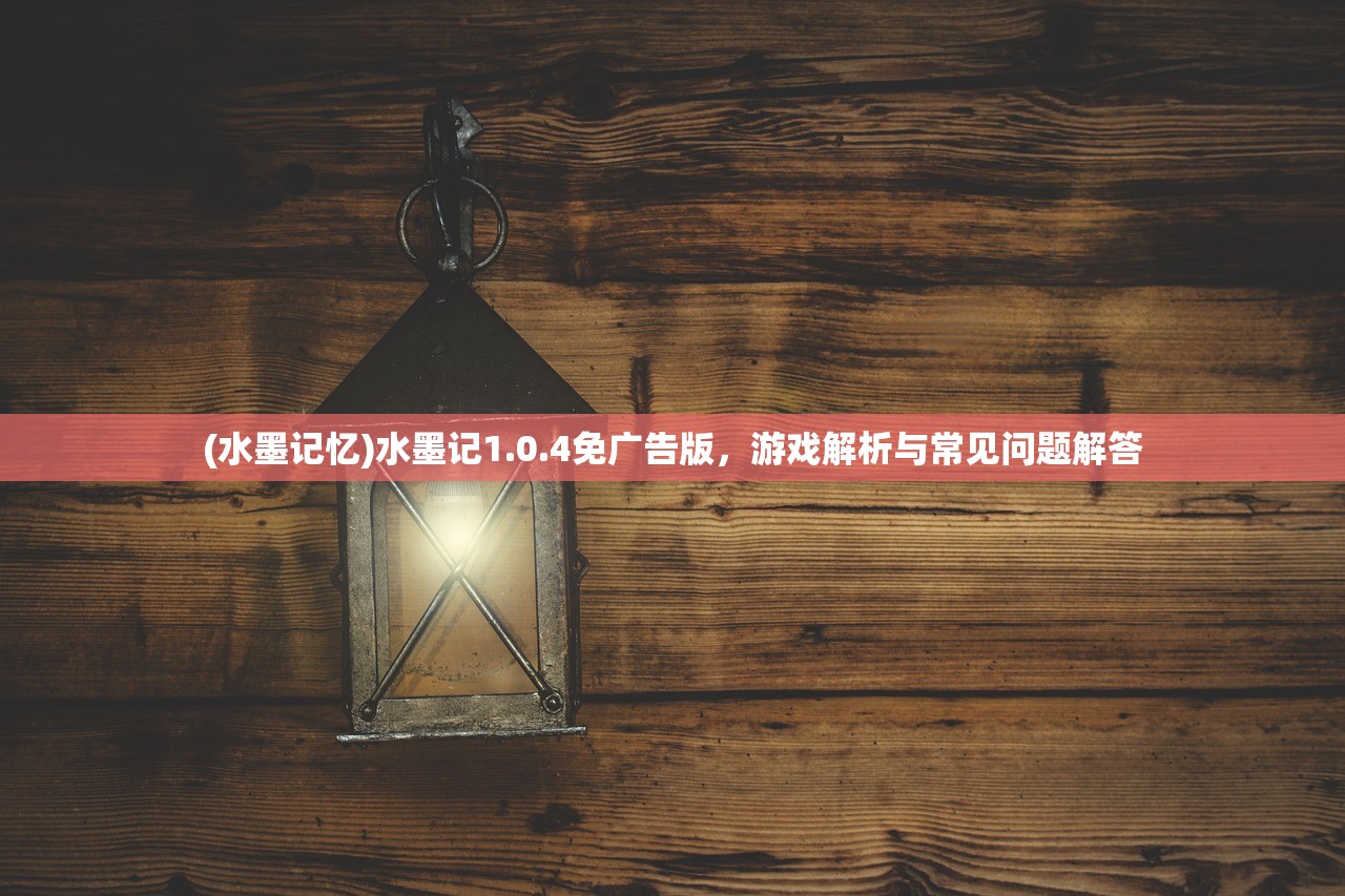 (水墨记忆)水墨记1.0.4免广告版，游戏解析与常见问题解答