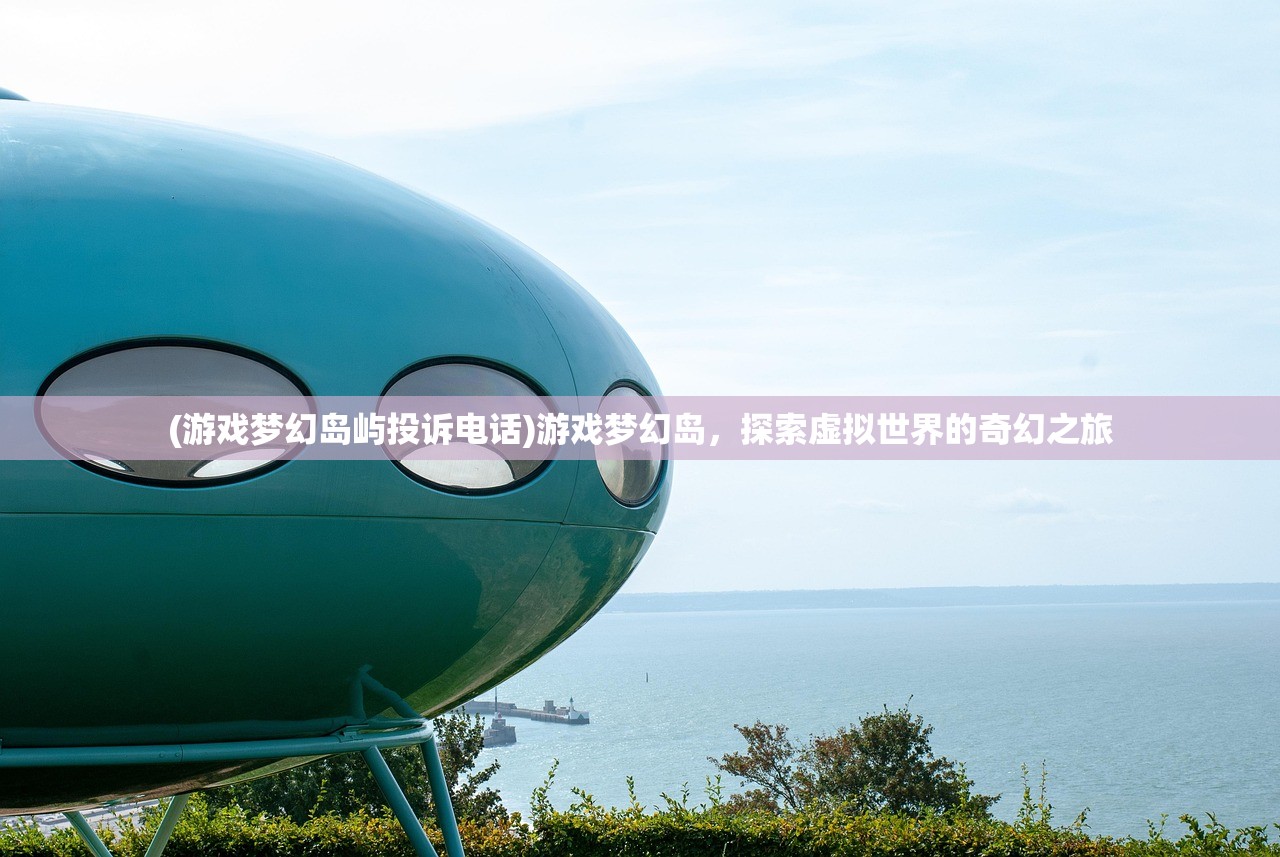 (游戏梦幻岛屿投诉电话)游戏梦幻岛，探索虚拟世界的奇幻之旅
