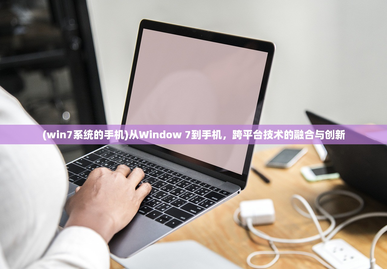 (win7系统的手机)从Window 7到手机，跨平台技术的融合与创新