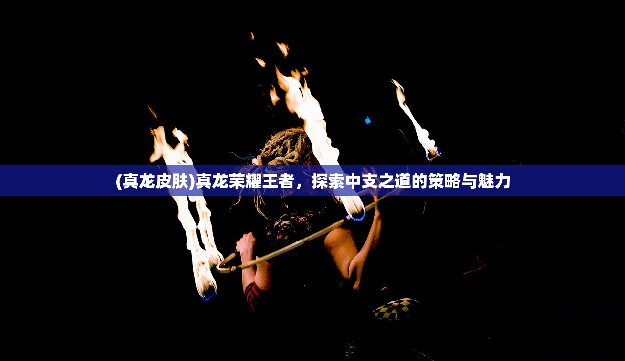 (真龙皮肤)真龙荣耀王者，探索中支之道的策略与魅力