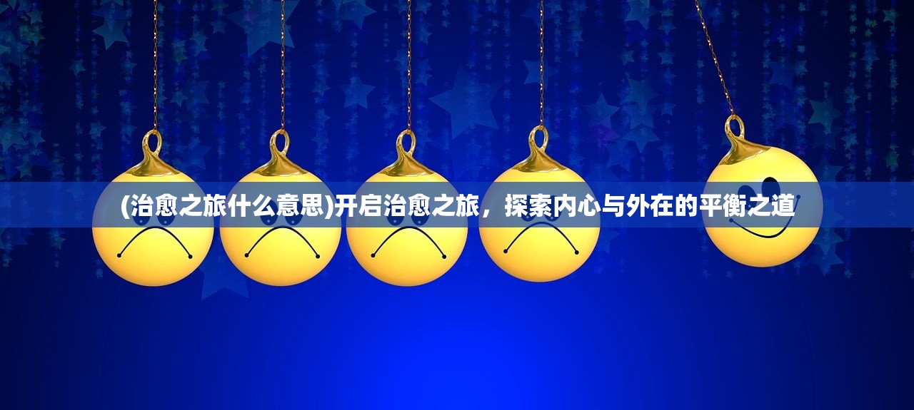 (治愈之旅什么意思)开启治愈之旅，探索内心与外在的平衡之道