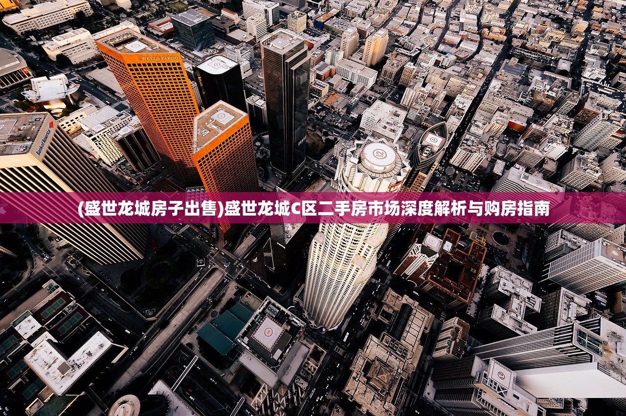 (盛世龙城房子出售)盛世龙城C区二手房市场深度解析与购房指南