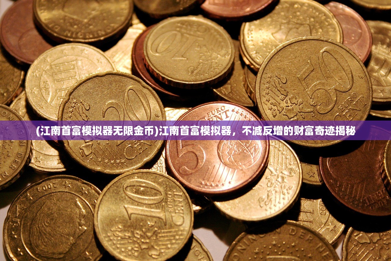 (江南首富模拟器无限金币)江南首富模拟器，不减反增的财富奇迹揭秘