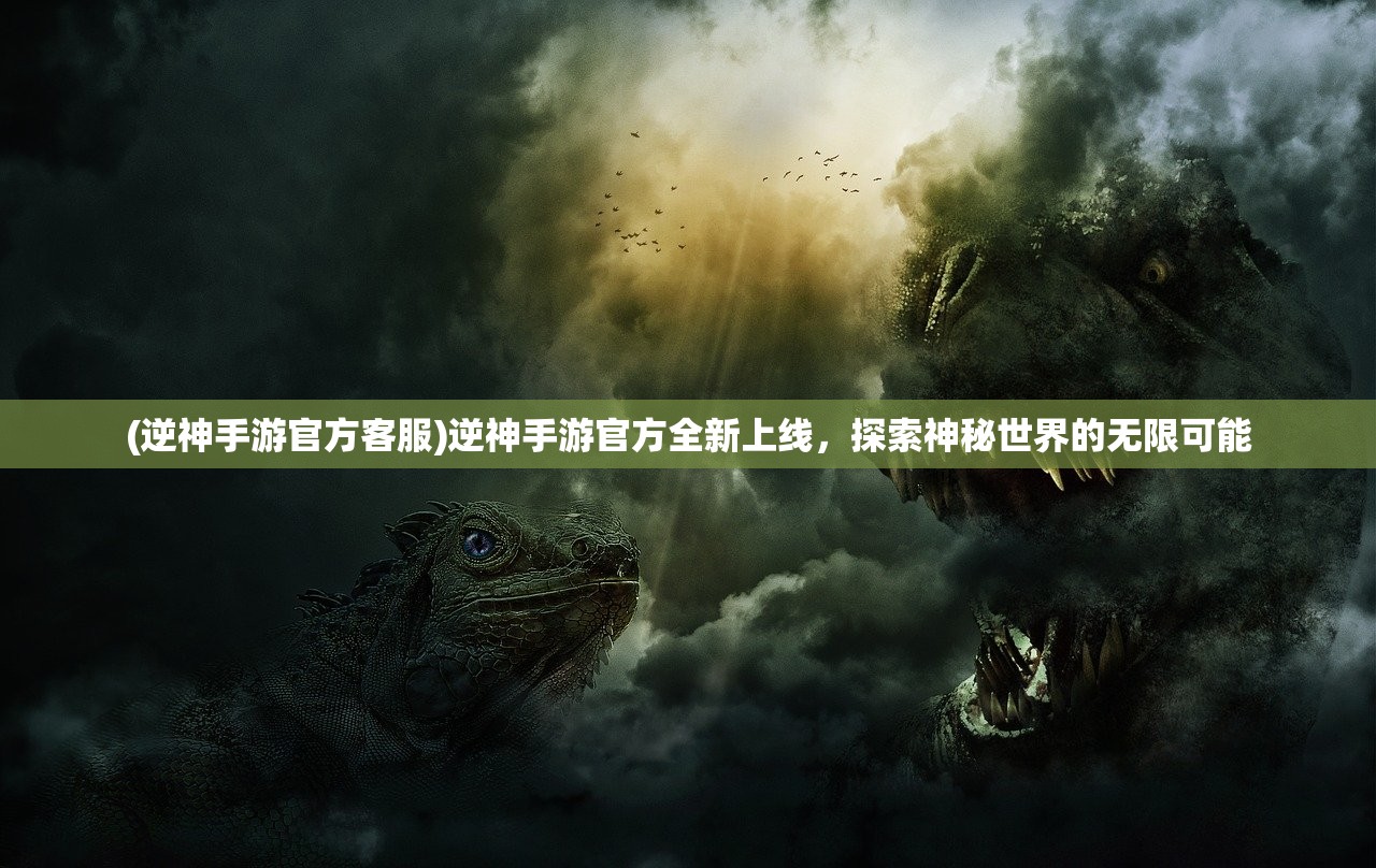 (逆神手游官方客服)逆神手游官方全新上线，探索神秘世界的无限可能