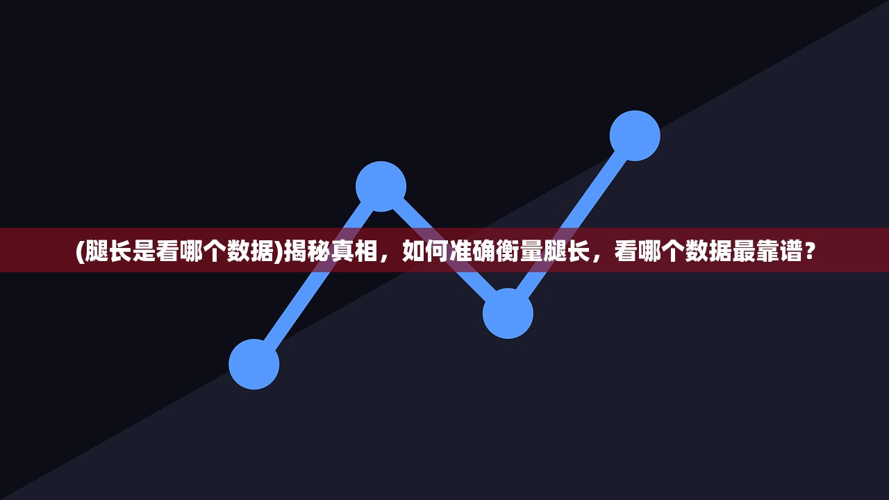 (腿长是看哪个数据)揭秘真相，如何准确衡量腿长，看哪个数据最靠谱？