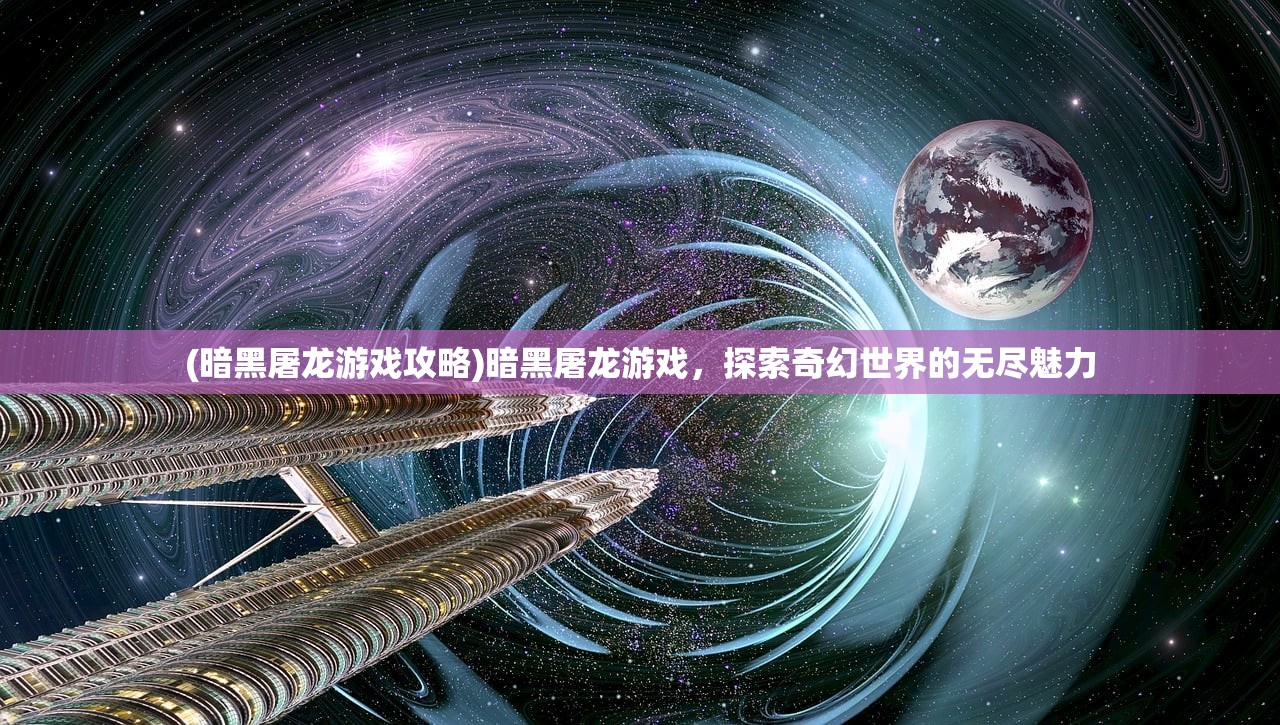 (暗黑屠龙游戏攻略)暗黑屠龙游戏，探索奇幻世界的无尽魅力