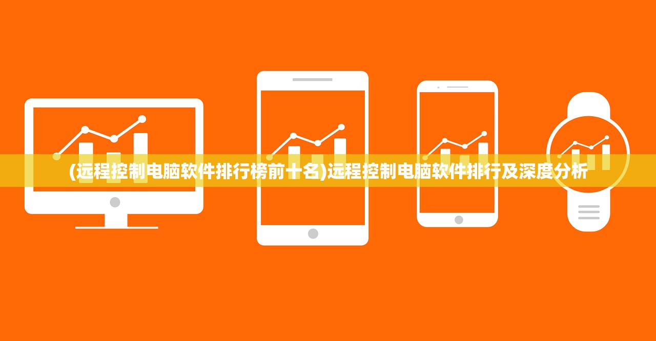 (远程控制电脑软件排行榜前十名)远程控制电脑软件排行及深度分析