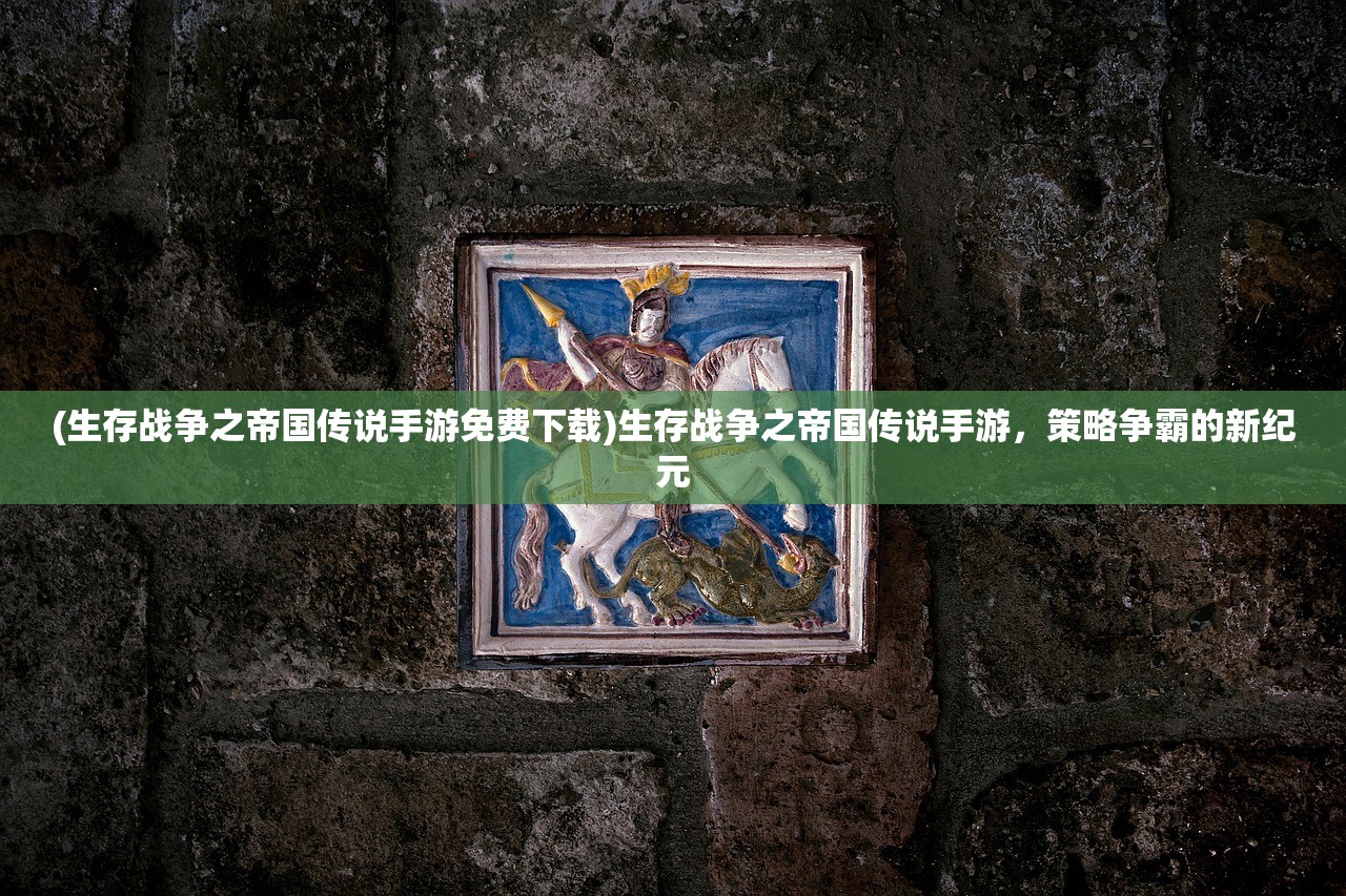 (生存战争之帝国传说手游免费下载)生存战争之帝国传说手游，策略争霸的新纪元
