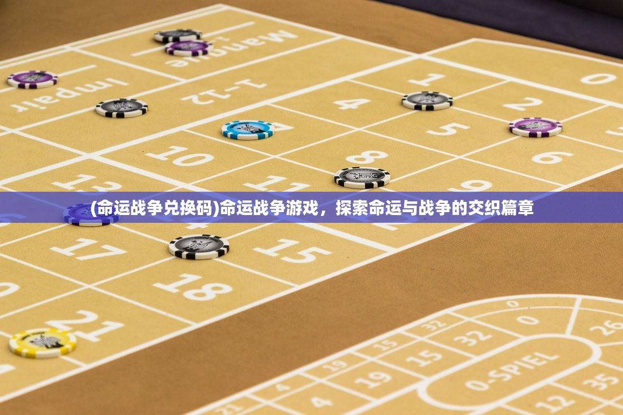 (命运战争兑换码)命运战争游戏，探索命运与战争的交织篇章
