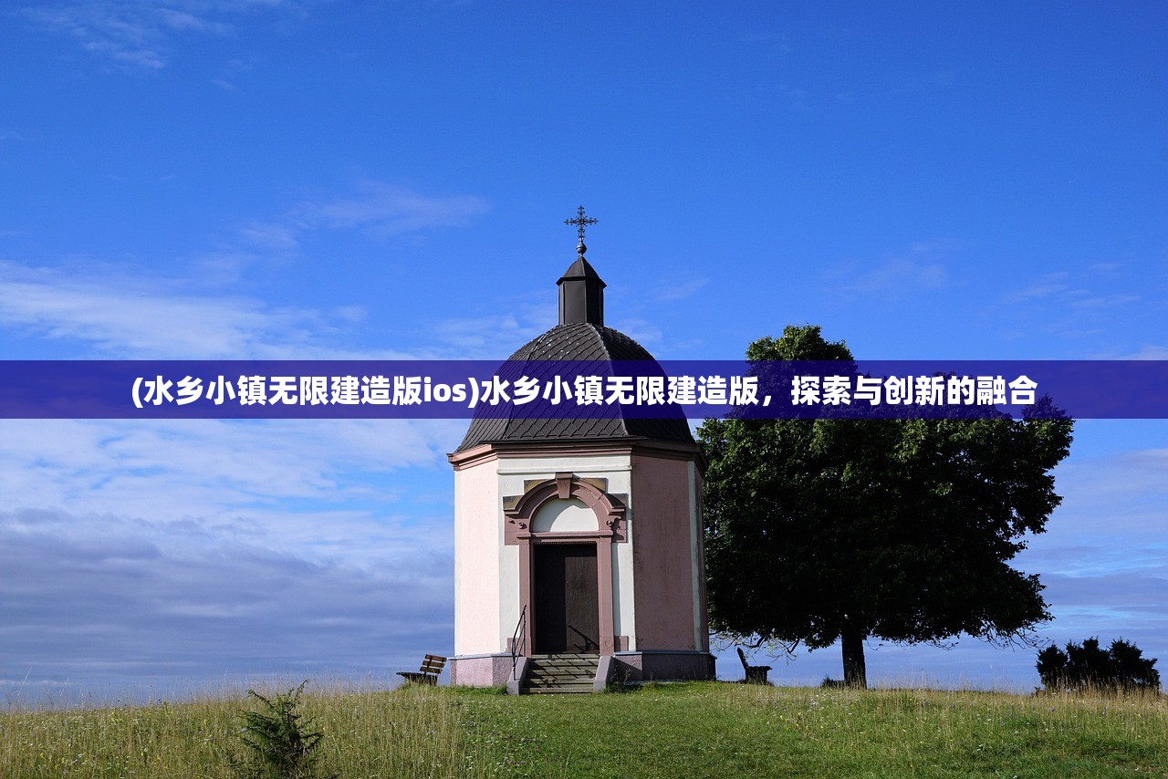 (水乡小镇无限建造版ios)水乡小镇无限建造版，探索与创新的融合