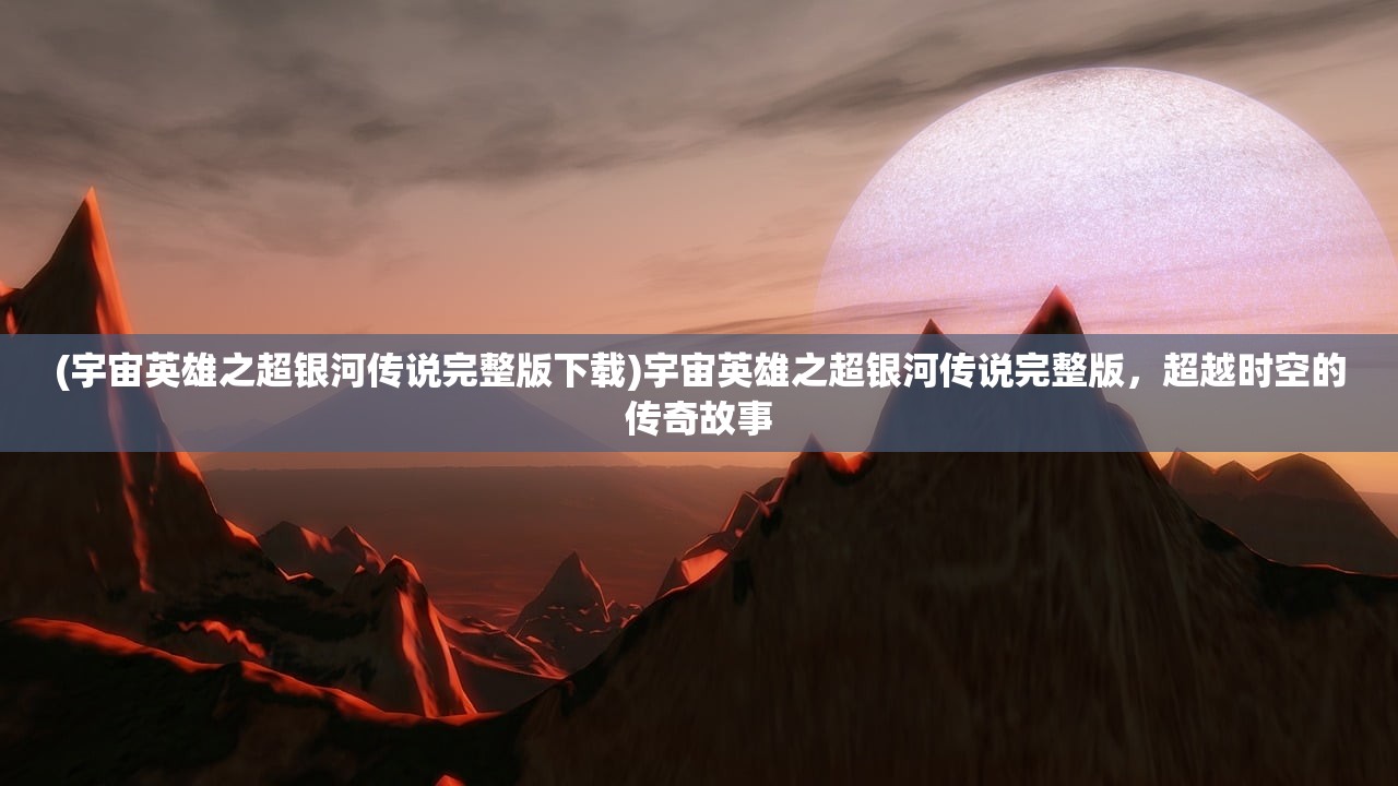 (宇宙英雄之超银河传说完整版下载)宇宙英雄之超银河传说完整版，超越时空的传奇故事
