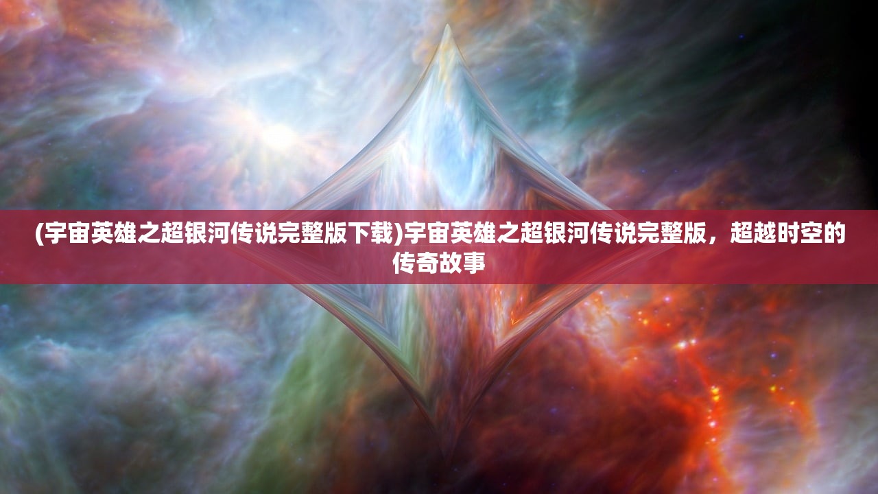 (宇宙英雄之超银河传说完整版下载)宇宙英雄之超银河传说完整版，超越时空的传奇故事