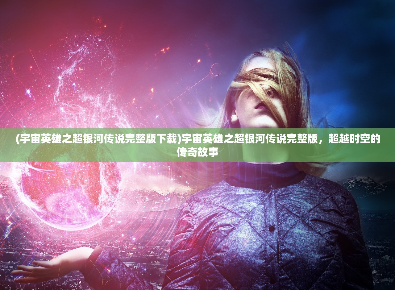 (宇宙英雄之超银河传说完整版下载)宇宙英雄之超银河传说完整版，超越时空的传奇故事