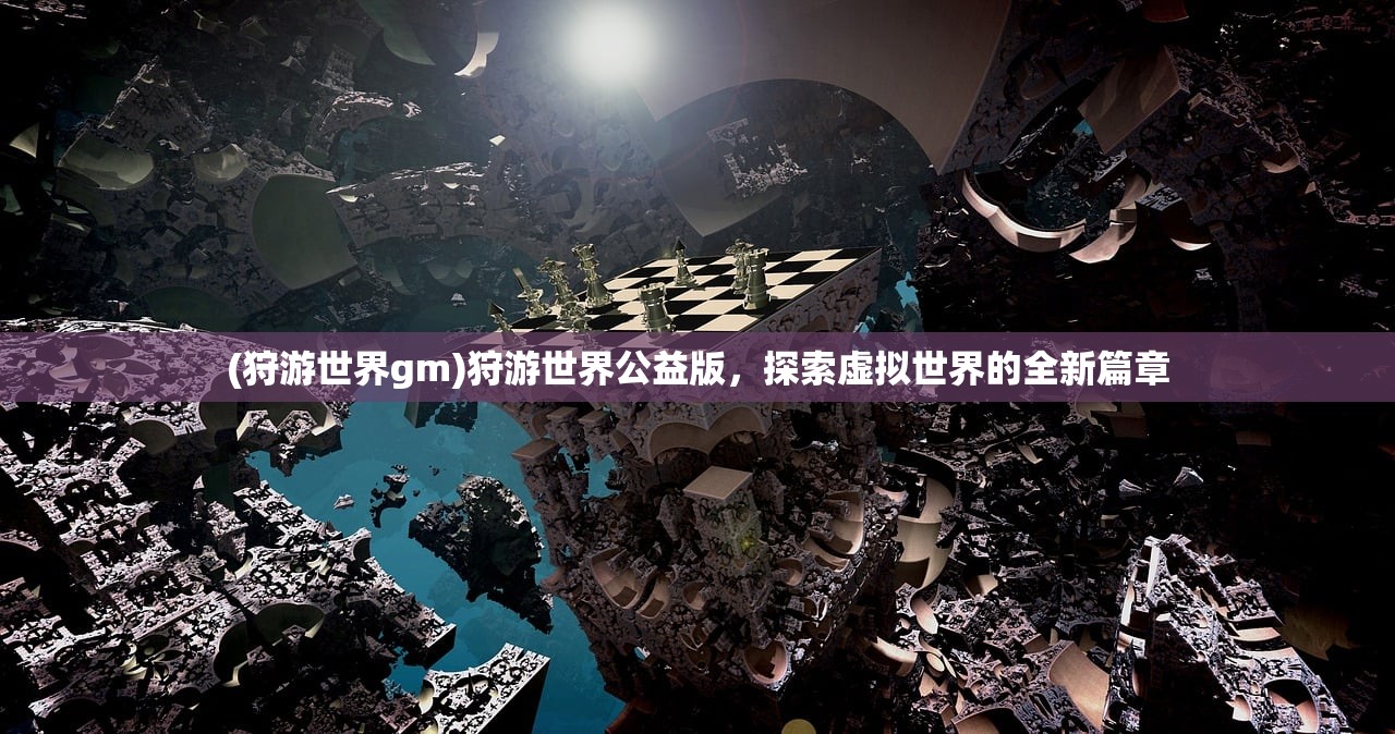 (狩游世界gm)狩游世界公益版，探索虚拟世界的全新篇章