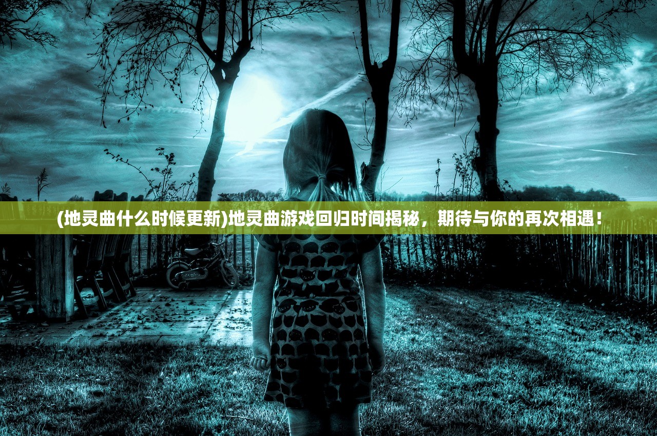 (地灵曲什么时候更新)地灵曲游戏回归时间揭秘，期待与你的再次相遇！