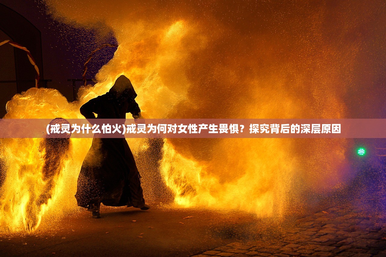 (戒灵为什么怕火)戒灵为何对女性产生畏惧？探究背后的深层原因