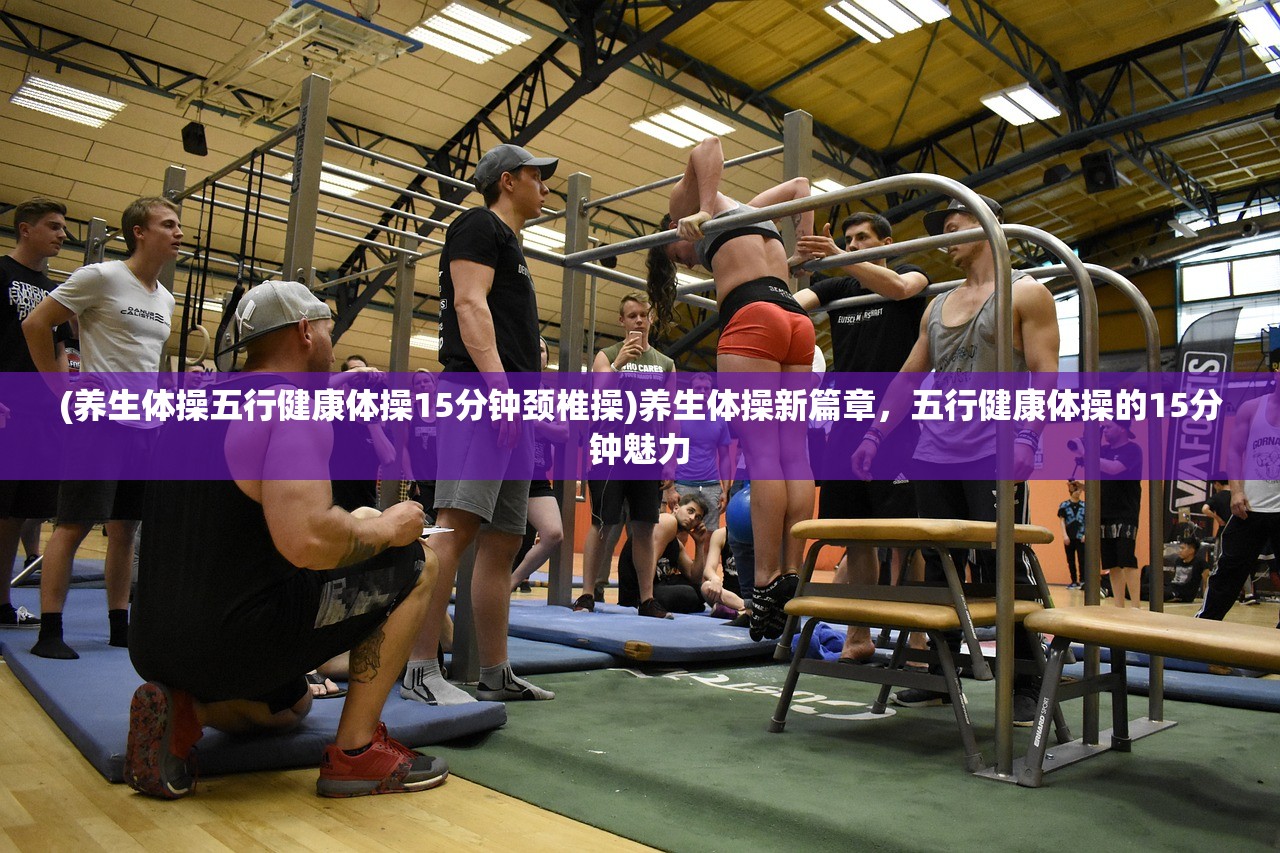 (养生体操五行健康体操15分钟颈椎操)养生体操新篇章，五行健康体操的15分钟魅力