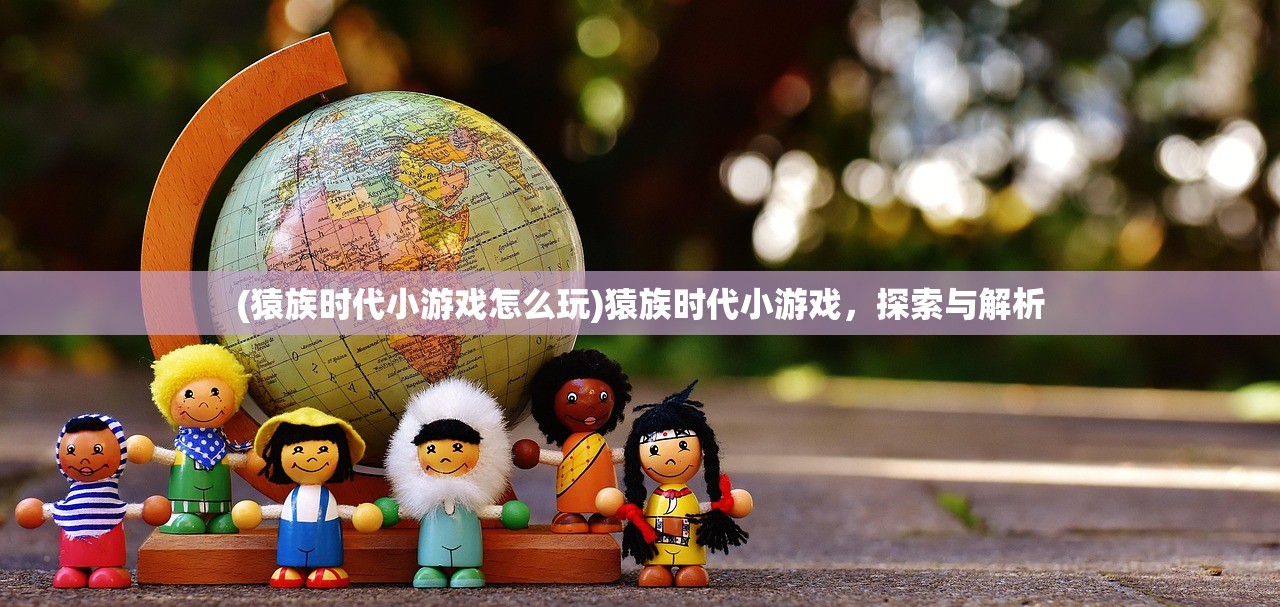(猿族时代小游戏怎么玩)猿族时代小游戏，探索与解析