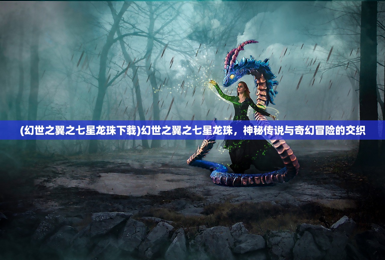 (幻世之翼之七星龙珠下载)幻世之翼之七星龙珠，神秘传说与奇幻冒险的交织