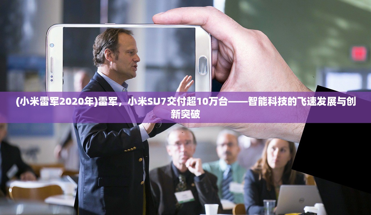 (小米雷军2020年)雷军，小米SU7交付超10万台——智能科技的飞速发展与创新突破
