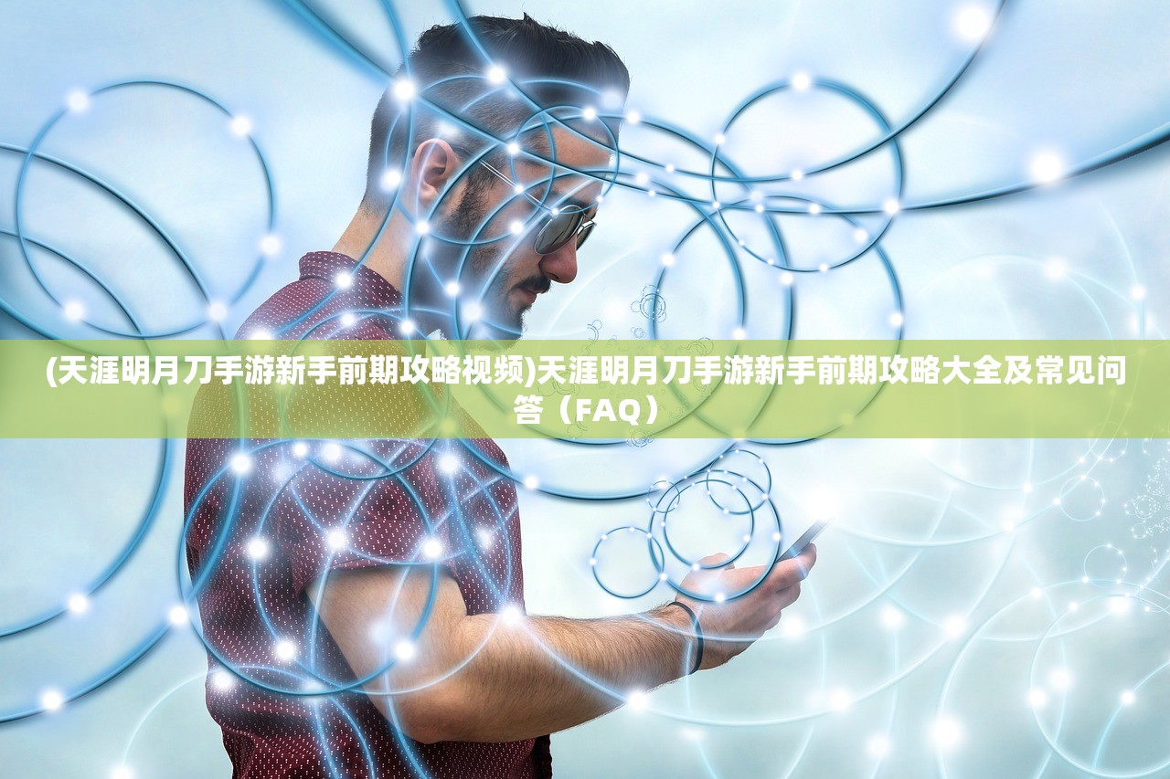 (天涯明月刀手游新手前期攻略视频)天涯明月刀手游新手前期攻略大全及常见问答（FAQ）