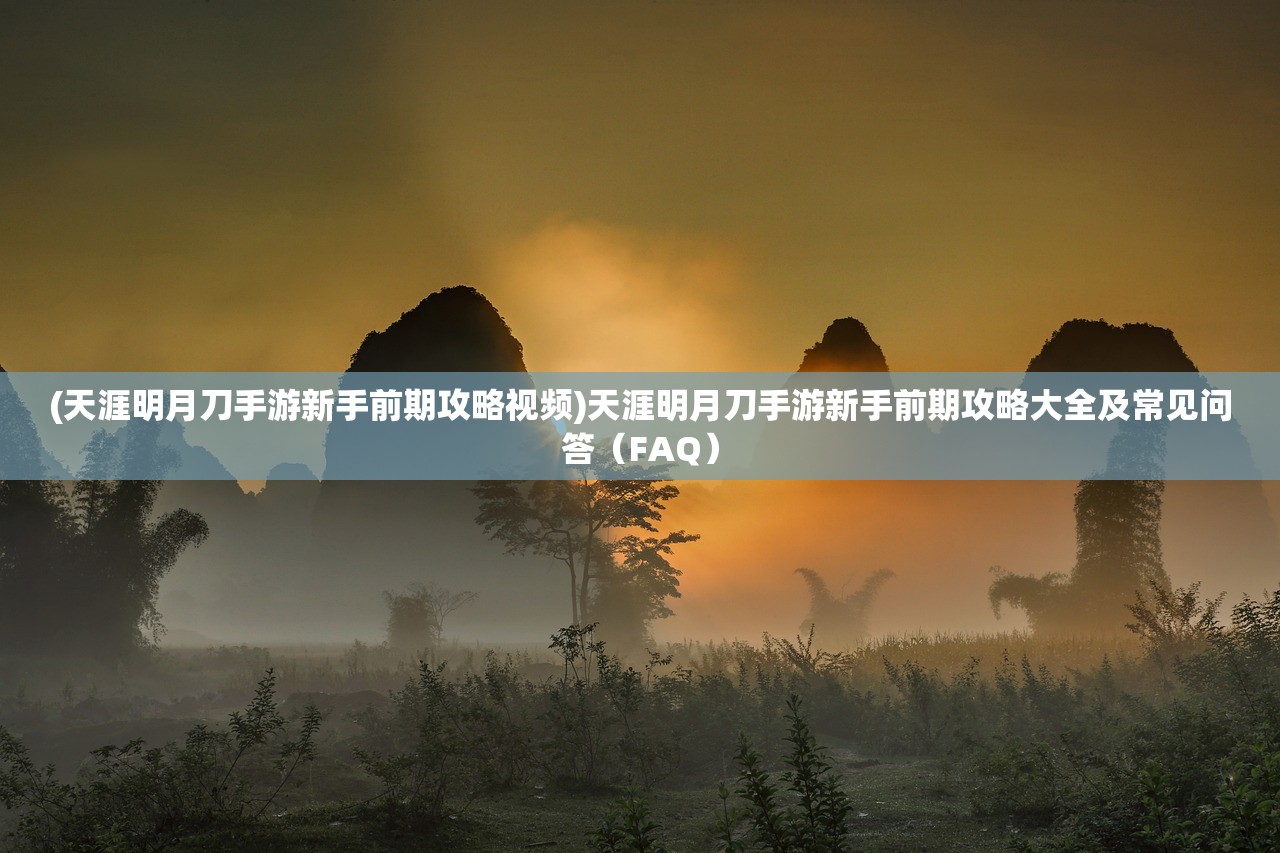 (天涯明月刀手游新手前期攻略视频)天涯明月刀手游新手前期攻略大全及常见问答（FAQ）
