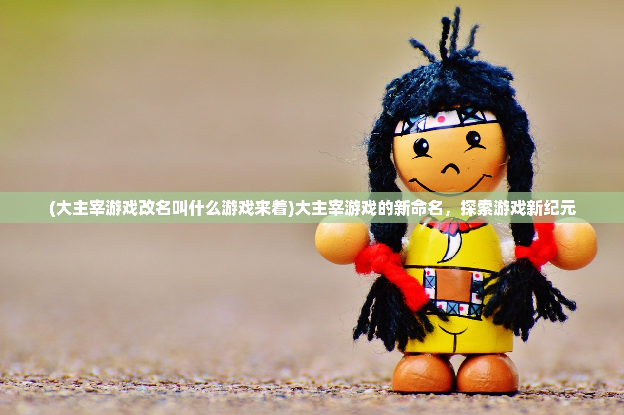 (大主宰游戏改名叫什么游戏来着)大主宰游戏的新命名，探索游戏新纪元