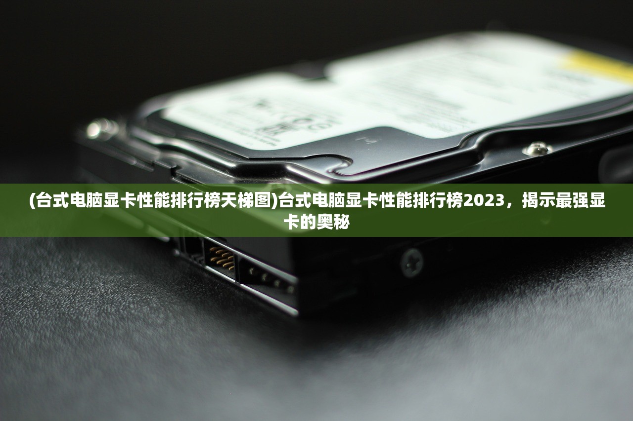 (台式电脑显卡性能排行榜天梯图)台式电脑显卡性能排行榜2023，揭示最强显卡的奥秘