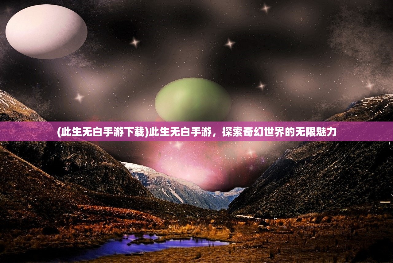 (此生无白手游下载)此生无白手游，探索奇幻世界的无限魅力