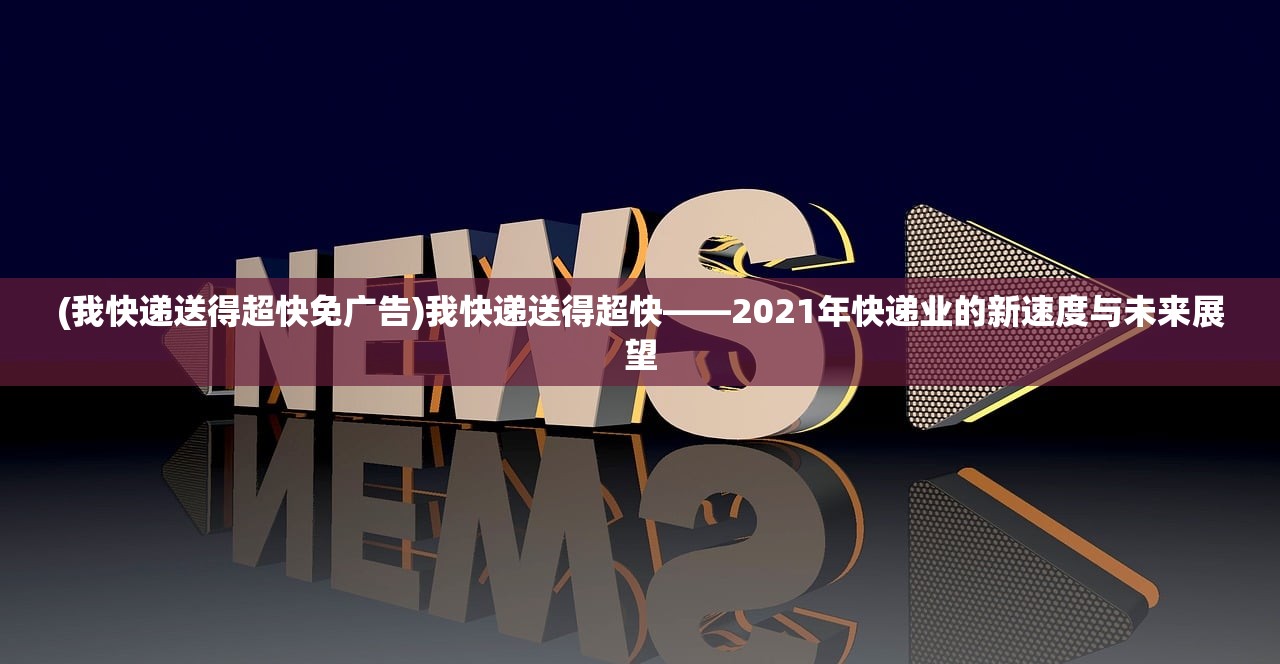 (我快递送得超快免广告)我快递送得超快——2021年快递业的新速度与未来展望