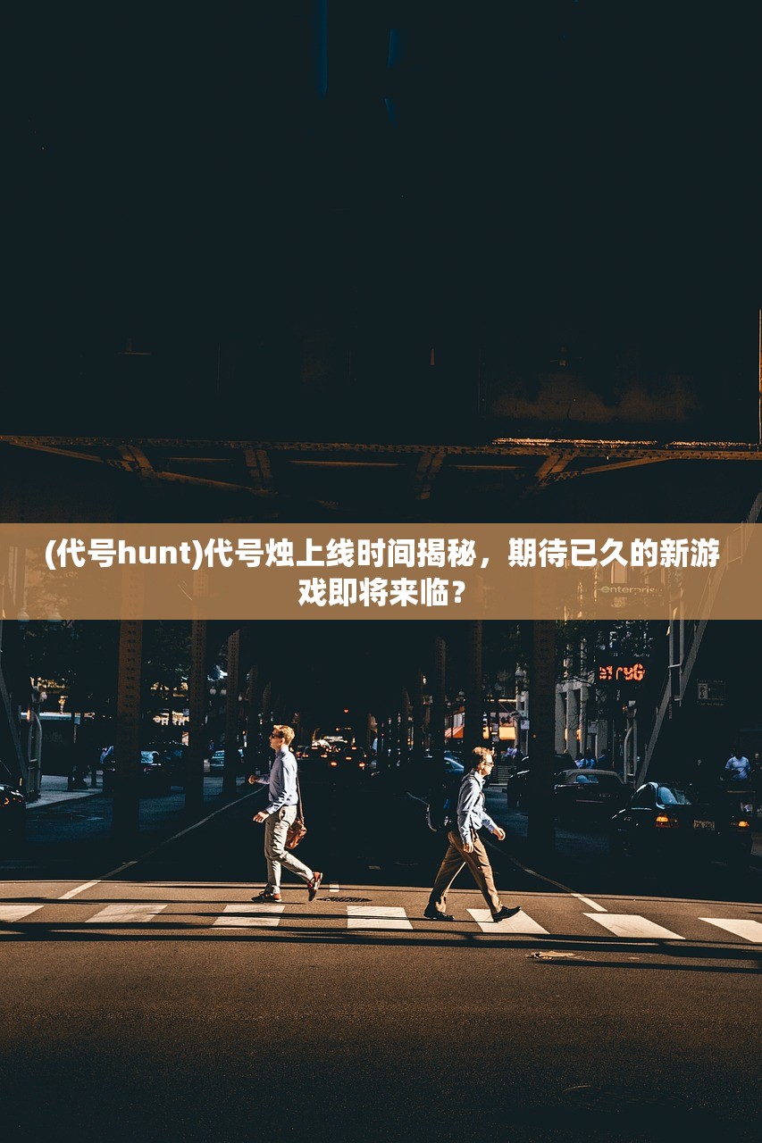 (代号hunt)代号烛上线时间揭秘，期待已久的新游戏即将来临？