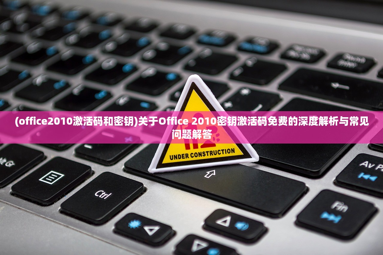 (office2010激活码和密钥)关于Office 2010密钥激活码免费的深度解析与常见问题解答