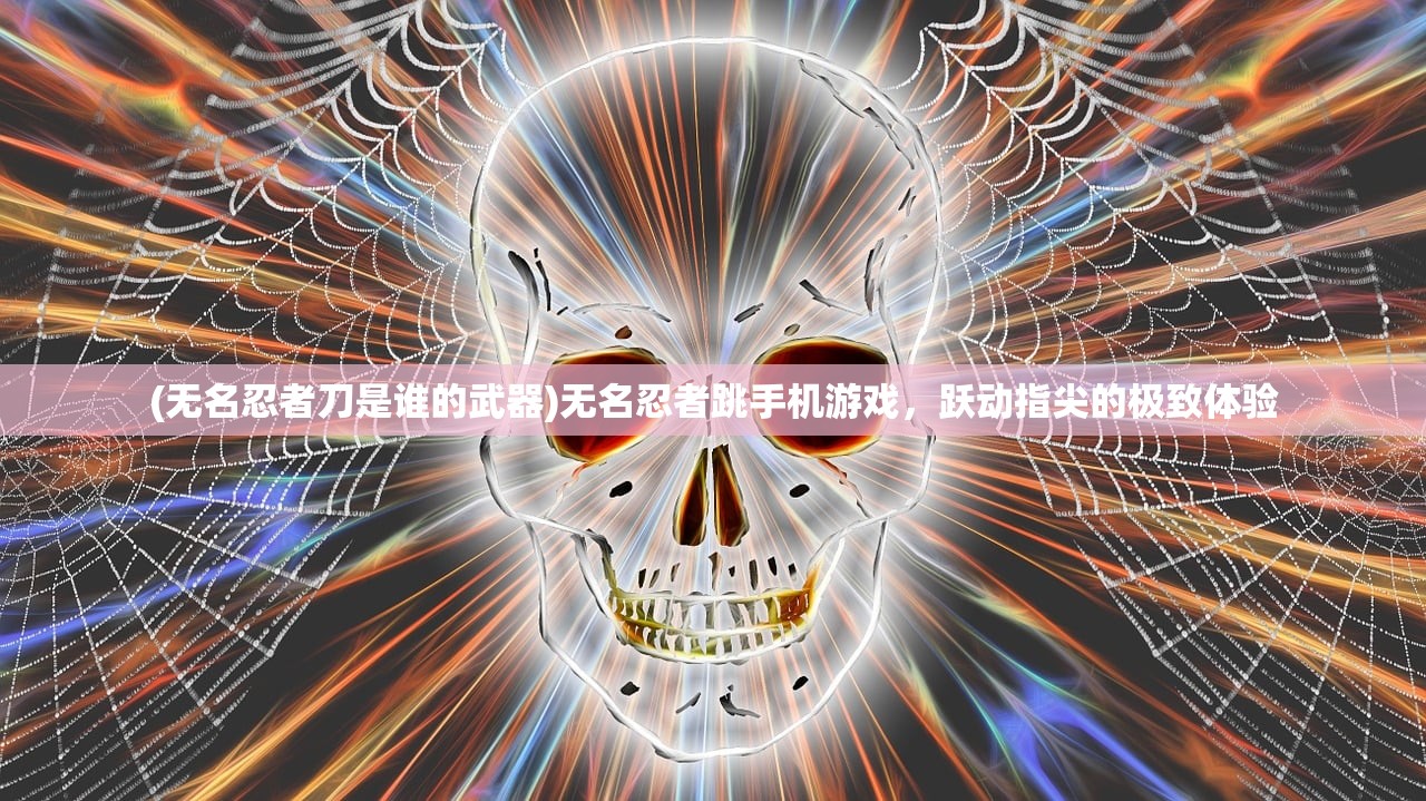 (无名忍者刀是谁的武器)无名忍者跳手机游戏，跃动指尖的极致体验