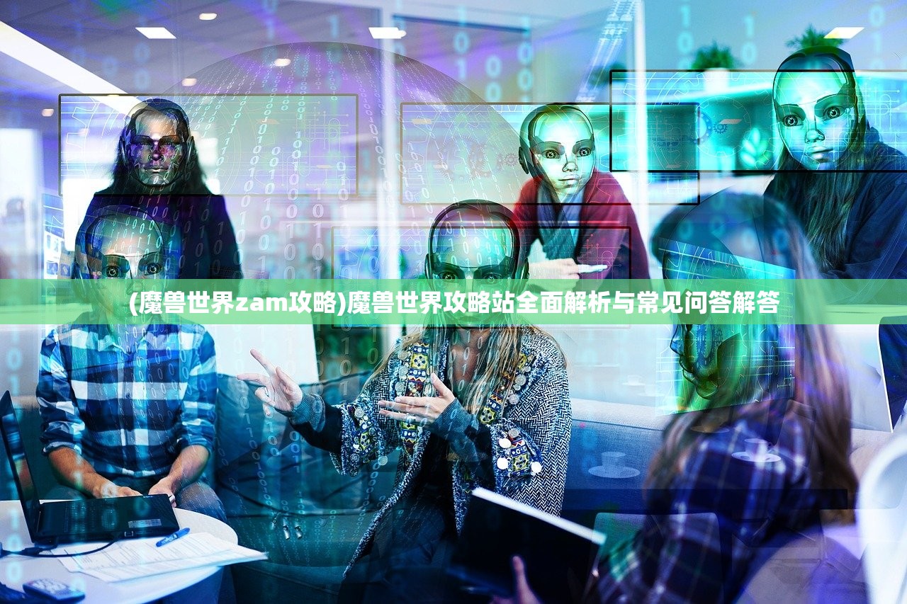 (魔兽世界zam攻略)魔兽世界攻略站全面解析与常见问答解答
