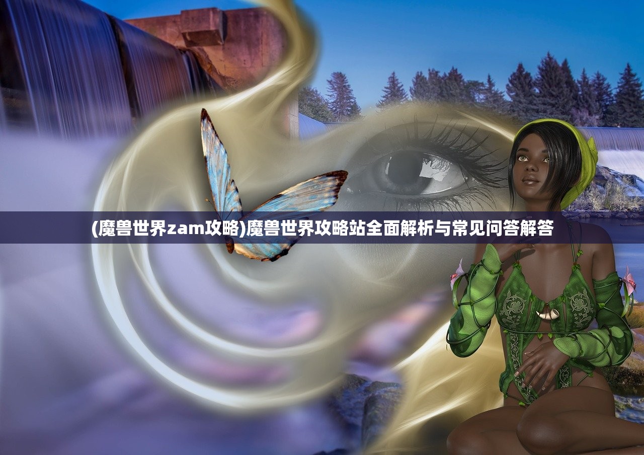 (魔兽世界zam攻略)魔兽世界攻略站全面解析与常见问答解答