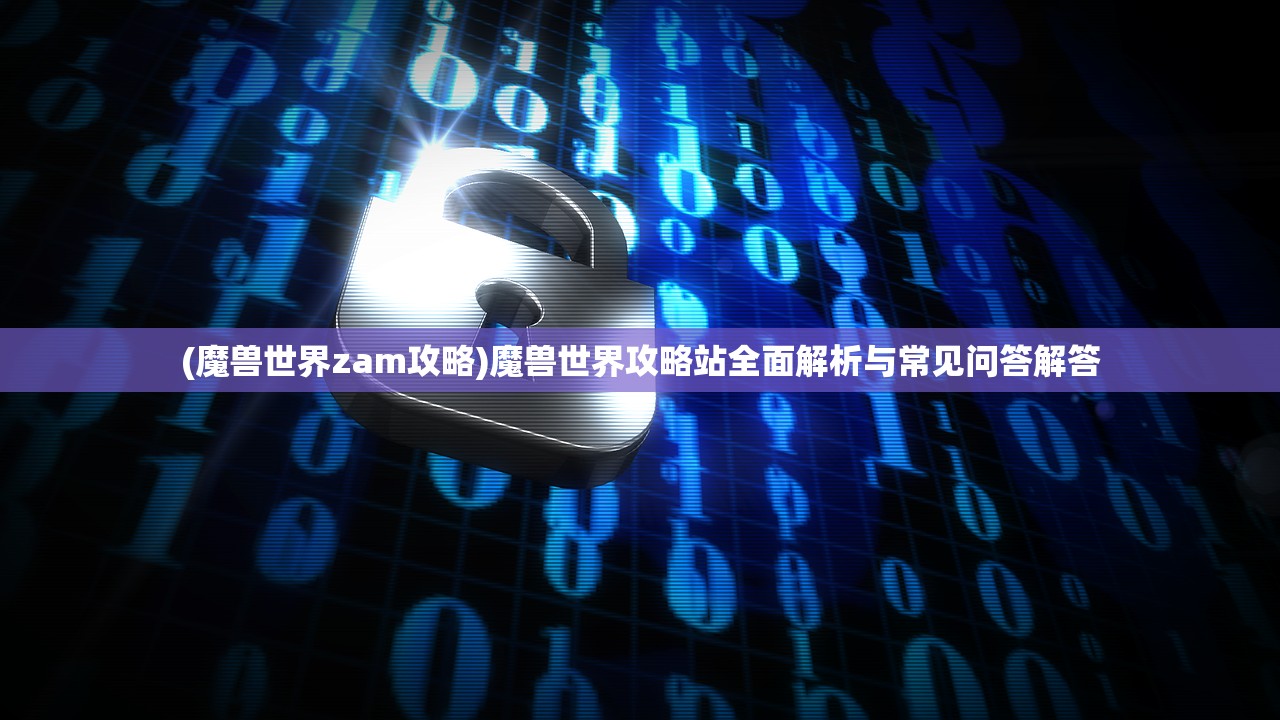 (魔兽世界zam攻略)魔兽世界攻略站全面解析与常见问答解答