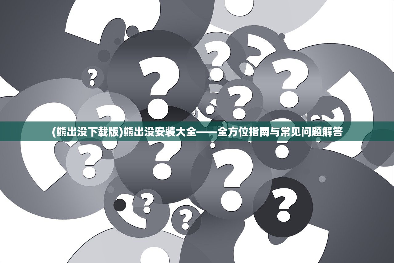 (熊出没下载版)熊出没安装大全——全方位指南与常见问题解答