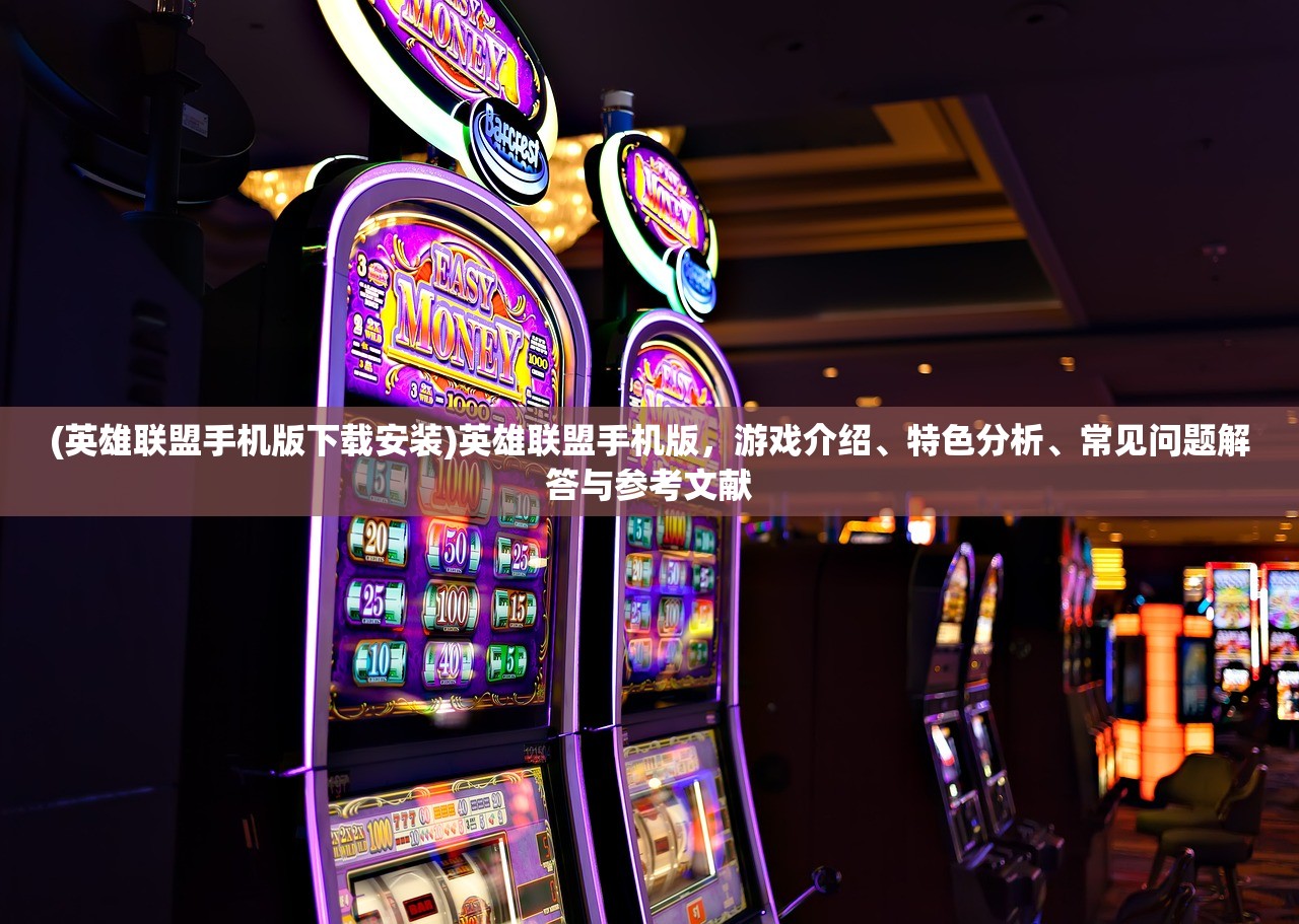 (英雄联盟手机版下载安装)英雄联盟手机版，游戏介绍、特色分析、常见问题解答与参考文献