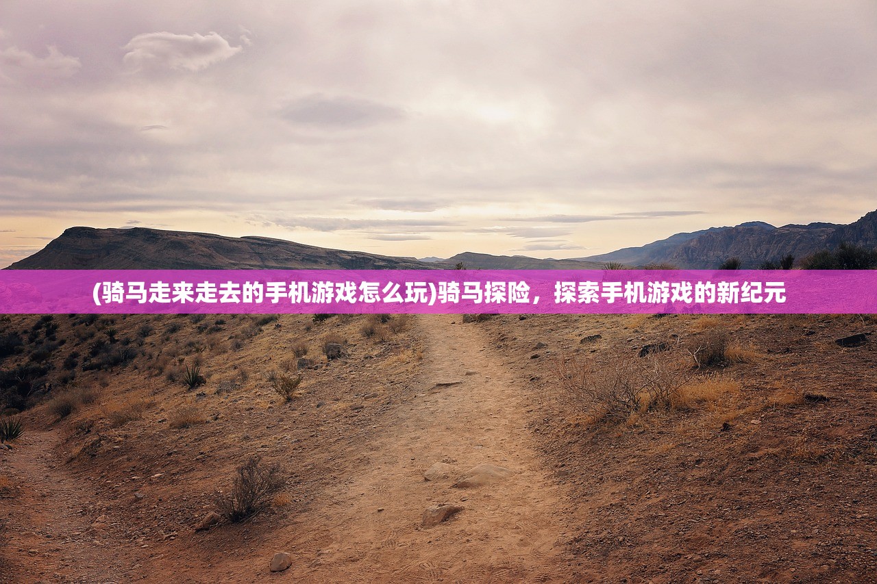 (骑马走来走去的手机游戏怎么玩)骑马探险，探索手机游戏的新纪元