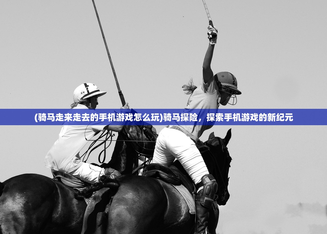 (骑马走来走去的手机游戏怎么玩)骑马探险，探索手机游戏的新纪元