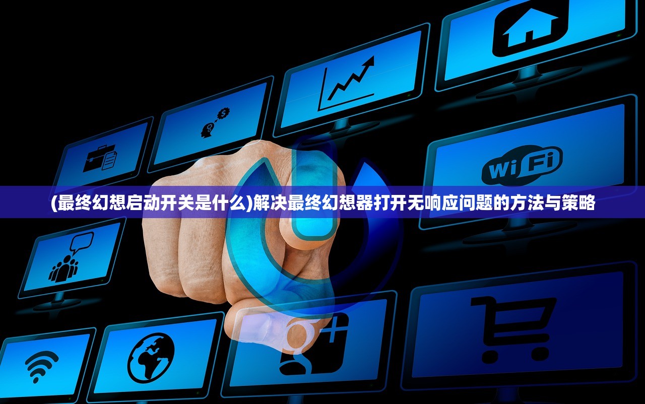 (最终幻想启动开关是什么)解决最终幻想器打开无响应问题的方法与策略