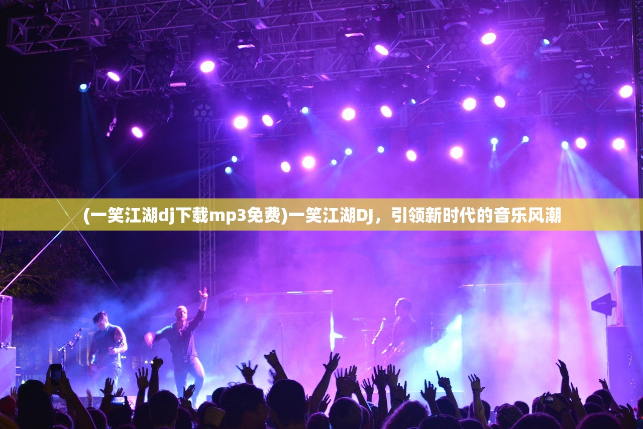 (一笑江湖dj下载mp3免费)一笑江湖DJ，引领新时代的音乐风潮