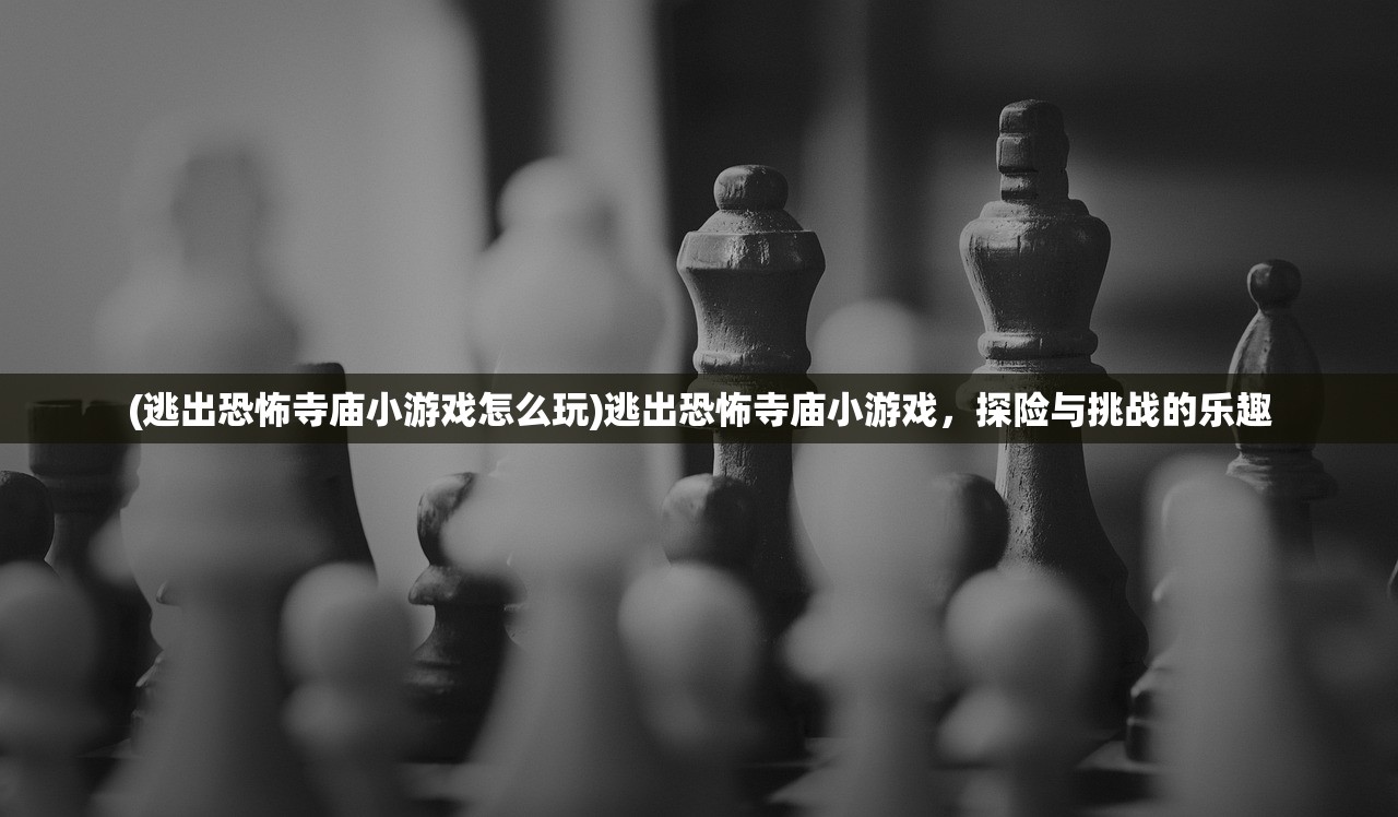 (逃出恐怖寺庙小游戏怎么玩)逃出恐怖寺庙小游戏，探险与挑战的乐趣