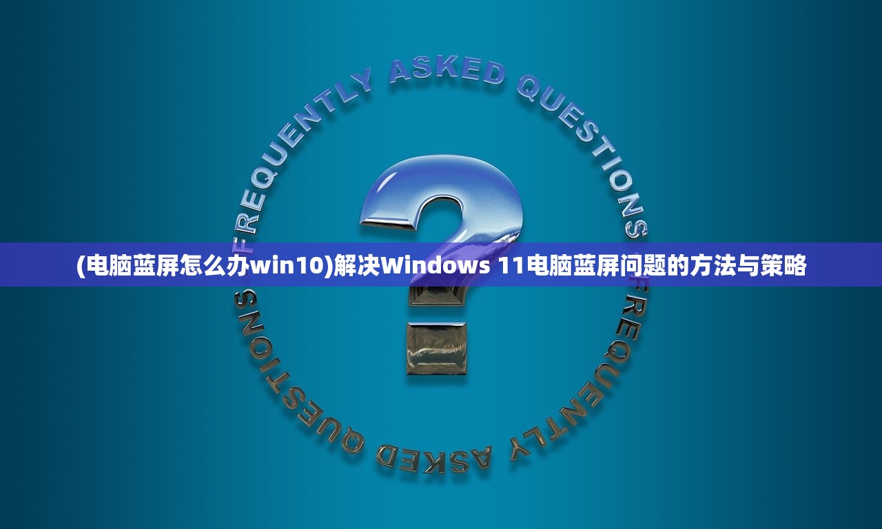 (电脑蓝屏怎么办win10)解决Windows 11电脑蓝屏问题的方法与策略