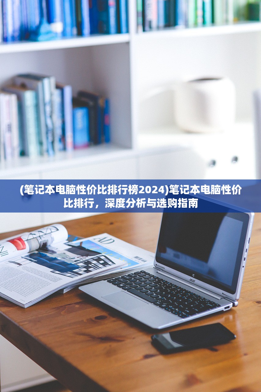 (笔记本电脑性价比排行榜2024)笔记本电脑性价比排行，深度分析与选购指南