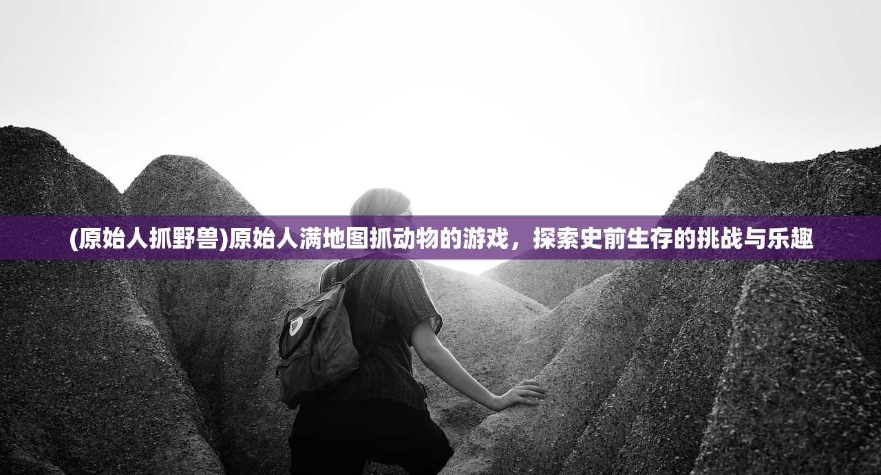 (原始人抓野兽)原始人满地图抓动物的游戏，探索史前生存的挑战与乐趣