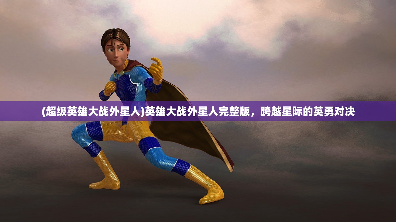 (超级英雄大战外星人)英雄大战外星人完整版，跨越星际的英勇对决